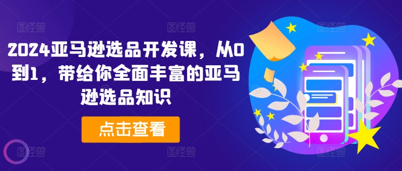 2024亚马逊选品开发课，从0到1，带给你全面丰富的亚马逊选品知识-第一精品资源库
