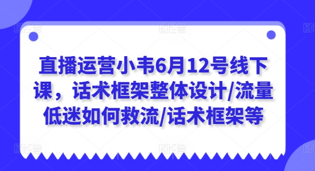 直播运营小韦6月12号线下课，话术框架整体设计/流量低迷如何救流/话术框架等-第一精品资源库