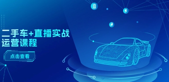 二手车+直播实战运营课程：直播推荐/短视频推荐/千川投放/直播全流程-第一精品资源库