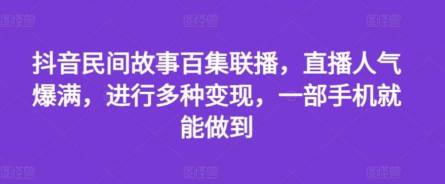 抖音民间故事百集联播，直播人气爆满，进行多种变现，一部手机就能做到【揭秘】-第一精品资源库
