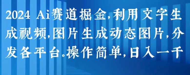 2024 Ai赛道掘金，利用文字生成视频，图片生成动态图片，分发各平台，操作简单，日入1k【揭秘】-第一精品资源库