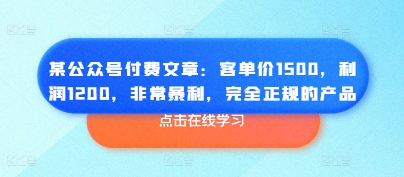 某公众号付费文章：客单价1500，利润1200，非常暴利，完全正规的产品-第一精品资源库