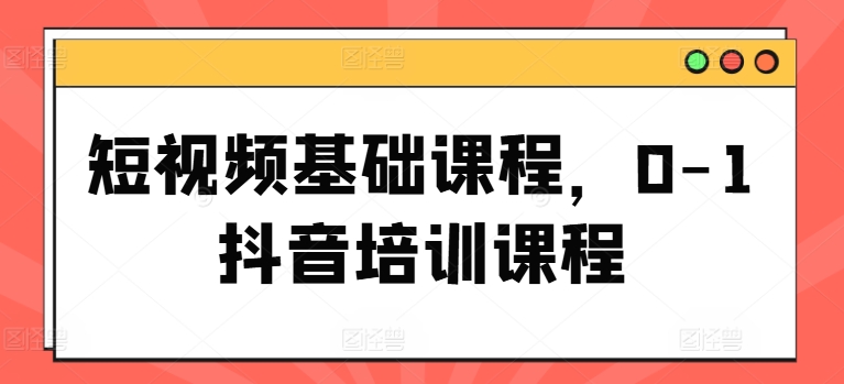 短视频基础课程，0-1抖音培训课程-第一精品资源库