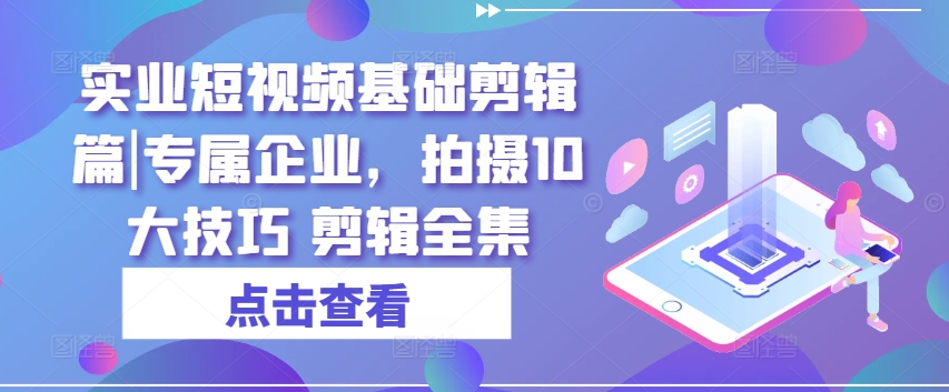 实业短视频基础剪辑篇|专属企业，拍摄10大技巧 剪辑全集-第一精品资源库