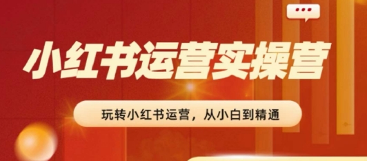 2024小红书运营实操营，​从入门到精通，完成从0~1~100-第一精品资源库