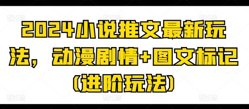 2024小说推文最新玩法，动漫剧情+图文标记(进阶玩法)-第一精品资源库
