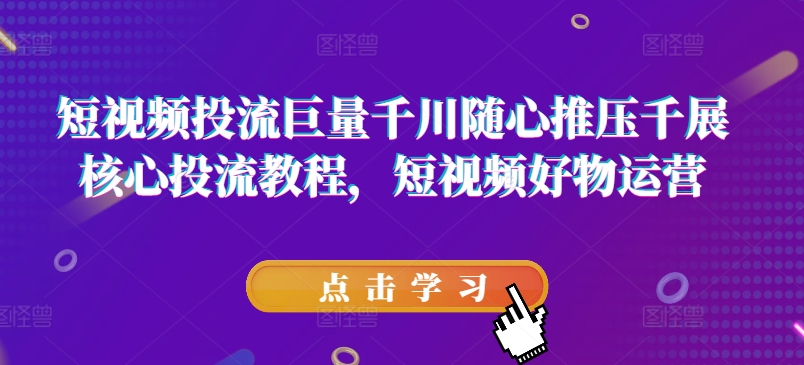 短视频投流巨量千川随心推压千展核心投流教程，短视频好物运营-第一精品资源库