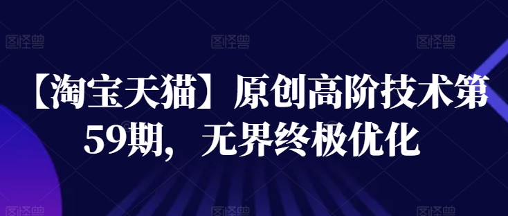 【淘宝天猫】原创高阶技术第59期，无界终极优化-第一精品资源库