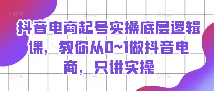 抖音电商起号实操底层逻辑课，教你从0~1做抖音电商，只讲实操-第一精品资源库