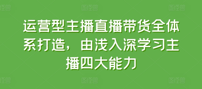 运营型主播直播带货全体系打造，由浅入深学习主播四大能力-第一精品资源库