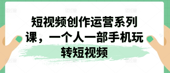 短视频创作运营系列课，一个人一部手机玩转短视频-第一精品资源库