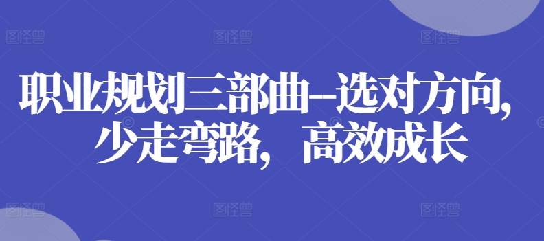 职业规划三部曲–选对方向，少走弯路，高效成长-第一精品资源库