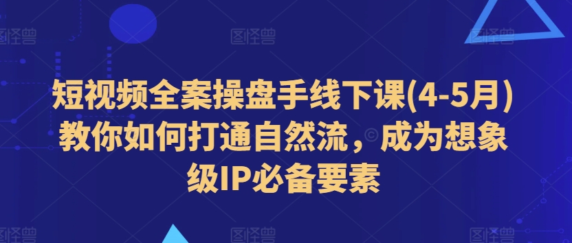 短视频全案操盘手线下课(4-5月)教你如何打通自然流，成为想象级IP必备要素-第一精品资源库