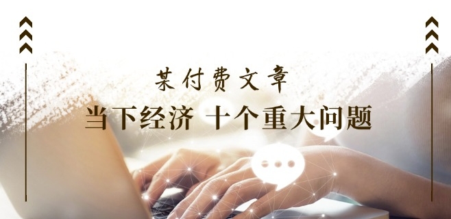 某付费文章《当下经济 十个重大问题》覆盖了大家关心的全部经济类话题-第一精品资源库