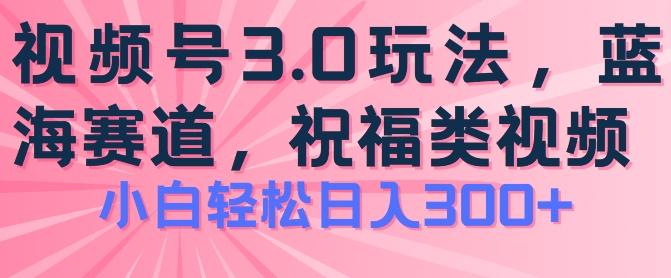 2024视频号蓝海项目，祝福类玩法3.0，操作简单易上手，日入300+【揭秘】-第一精品资源库
