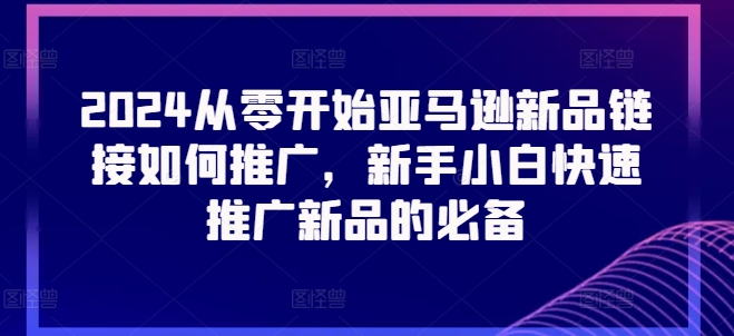 2024从零开始亚马逊新品链接如何推广，新手小白快速推广新品的必备-第一精品资源库