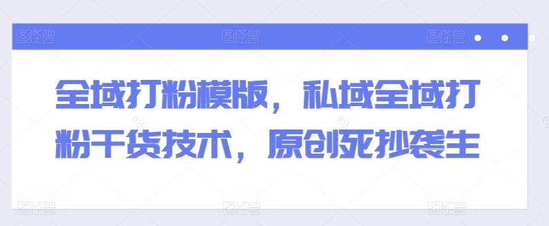 全域打粉模版，私域全域打粉干货技术，原创死抄袭生-第一精品资源库