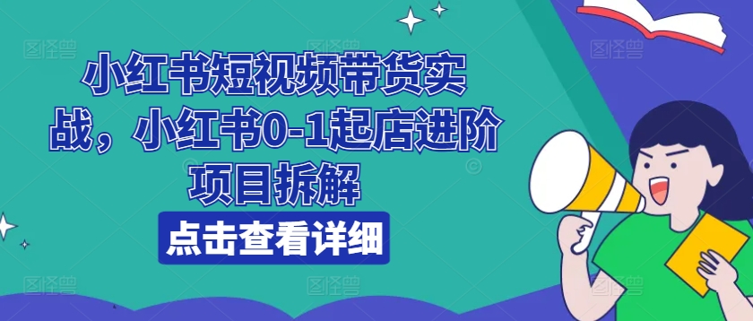 小红书短视频带货实战，小红书0-1起店进阶项目拆解-第一精品资源库