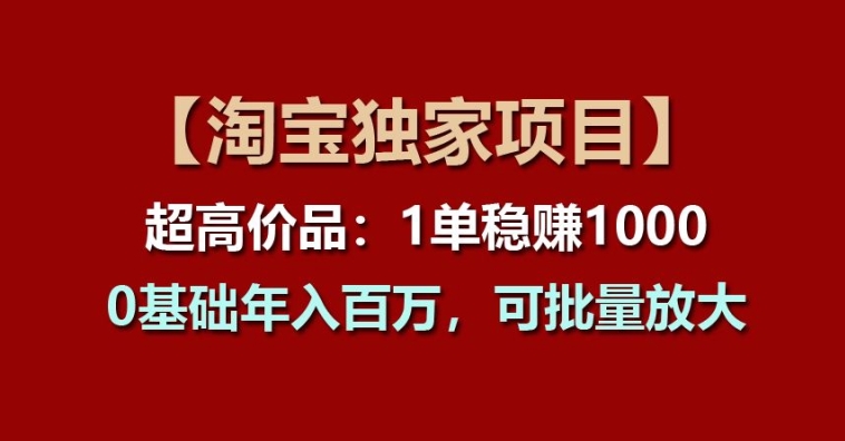 【淘宝独家项目】超高价品：1单稳赚1k多，0基础年入百W，可批量放大【揭秘】-第一精品资源库