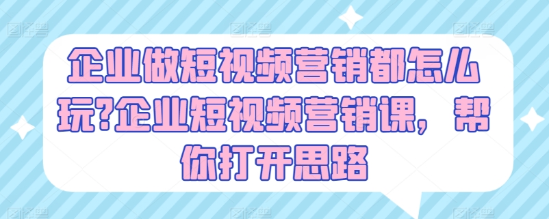 企业做短视频营销都怎么玩?企业短视频营销课，帮你打开思路-第一精品资源库