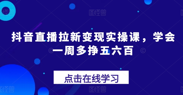 抖音直播拉新变现实操课，学会一周多挣五六百-第一精品资源库