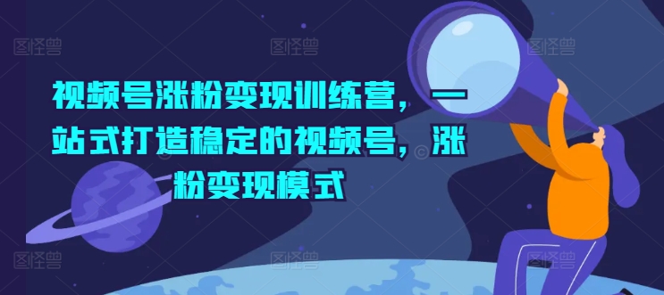 视频号涨粉变现训练营，一站式打造稳定的视频号，涨粉变现模式-第一精品资源库