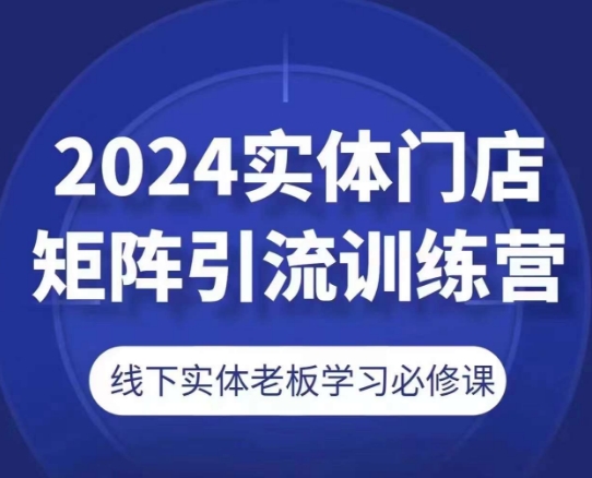2024实体门店矩阵引流训练营，线下实体老板学习必修课-第一精品资源库