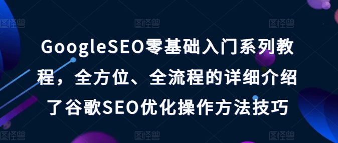 GoogleSEO零基础入门系列教程，全方位、全流程的详细介绍了谷歌SEO优化操作方法技巧-第一精品资源库