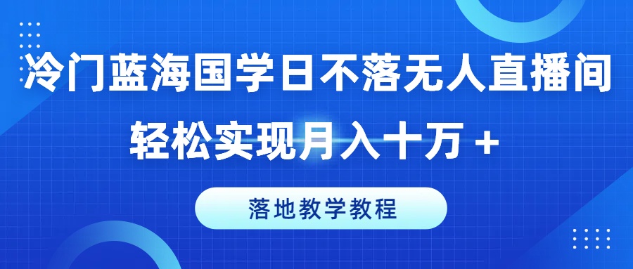 冷门蓝海国学日不落无人直播间，轻松实现月入十万+，落地教学教程【揭秘】-第一精品资源库