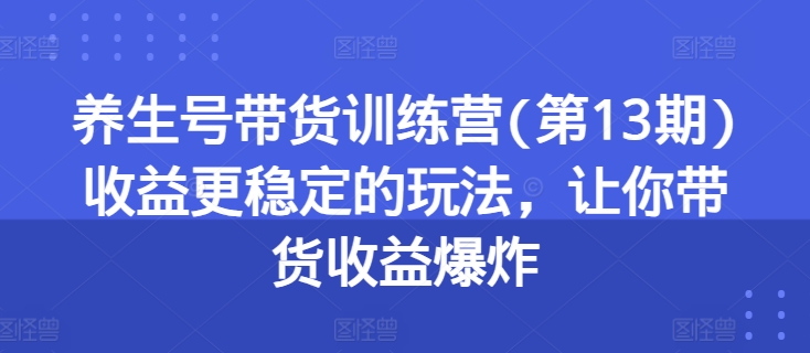 养生号带货训练营(第13期)收益更稳定的玩法，让你带货收益爆炸-第一精品资源库
