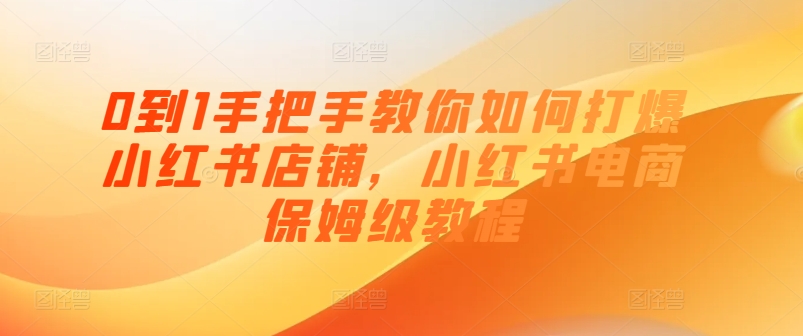 0到1手把手教你如何打爆小红书店铺，小红书电商保姆级教程-第一精品资源库