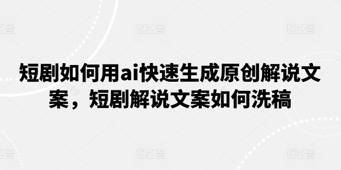 短剧如何用ai快速生成原创解说文案，短剧解说文案如何洗稿-第一精品资源库