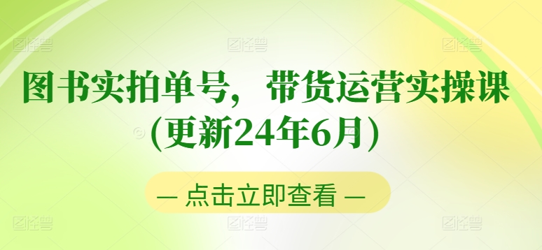 图书实拍单号，带货运营实操课(更新24年6月)，0粉起号，老号转型，零基础入门+进阶-第一精品资源库