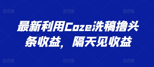 最新利用Coze洗稿撸头条收益，隔天见收益【揭秘】-第一精品资源库