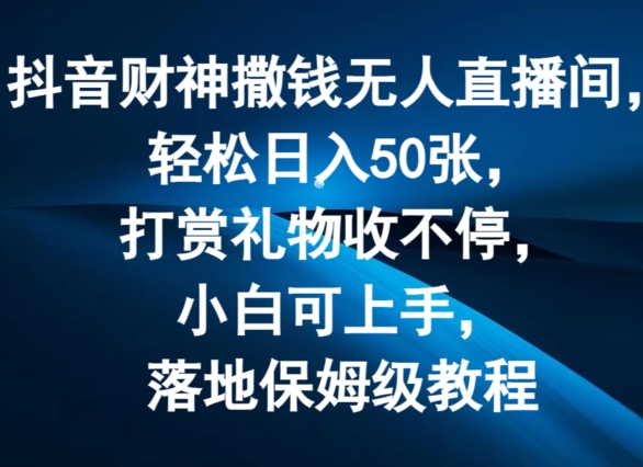 抖音财神撒钱无人直播间轻松日入50张，打赏礼物收不停，小白可上手，落地保姆级教程【揭秘】-第一精品资源库