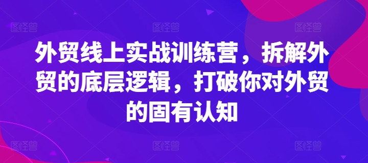 外贸线上实战训练营，拆解外贸的底层逻辑，打破你对外贸的固有认知-第一精品资源库