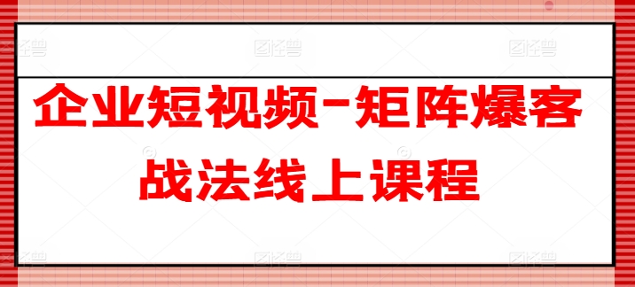 企业短视频-矩阵爆客战法线上课程-第一精品资源库