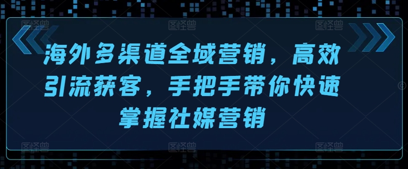 海外多渠道全域营销，高效引流获客，手把手带你快速掌握社媒营销-第一精品资源库
