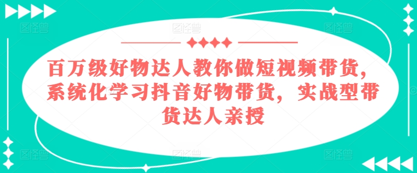 百万级好物达人教你做短视频带货，系统化学习抖音好物带货，实战型带货达人亲授-第一精品资源库