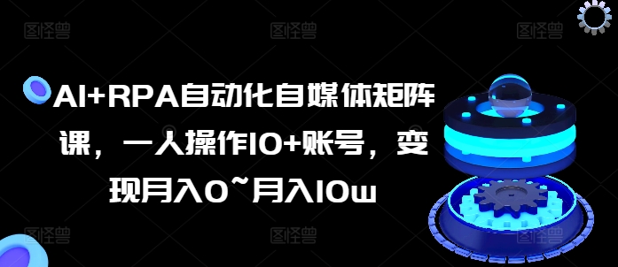 AI+RPA自动化自媒体矩阵课，一人操作10+账号，变现月入0~月入10w-第一精品资源库