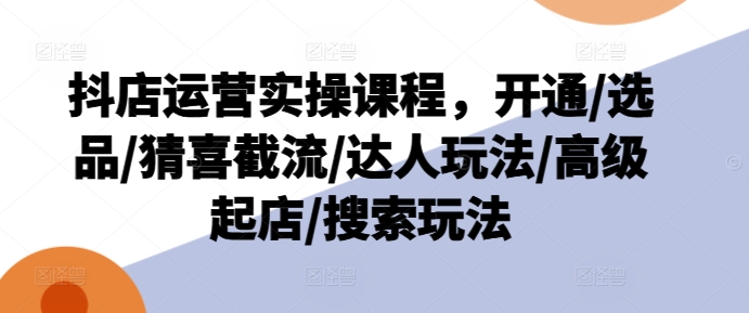 抖店运营实操课程，开通/选品/猜喜截流/达人玩法/高级起店/搜索玩法-第一精品资源库