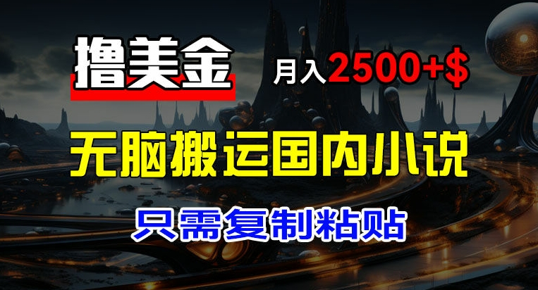 最新撸美金项目，搬运国内小说爽文，只需复制粘贴，稿费月入2500+美金，新手也能快速上手【揭秘】-第一精品资源库