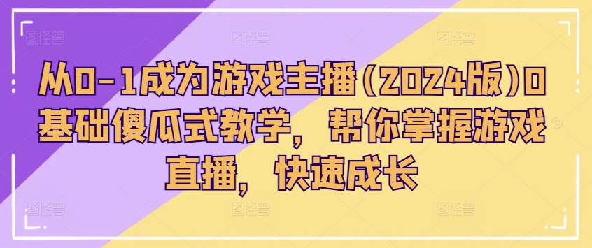 从0-1成为游戏主播(2024版)0基础傻瓜式教学，帮你掌握游戏直播，快速成长-第一精品资源库