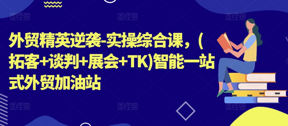 外贸精英逆袭-实操综合课，(拓客+谈判+展会+TK)智能一站式外贸加油站-第一精品资源库