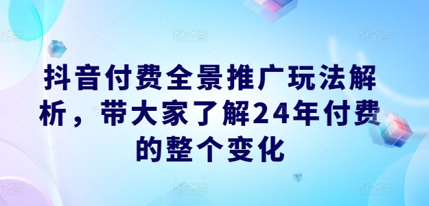 抖音付费全景推广玩法解析，带大家了解24年付费的整个变化-第一精品资源库
