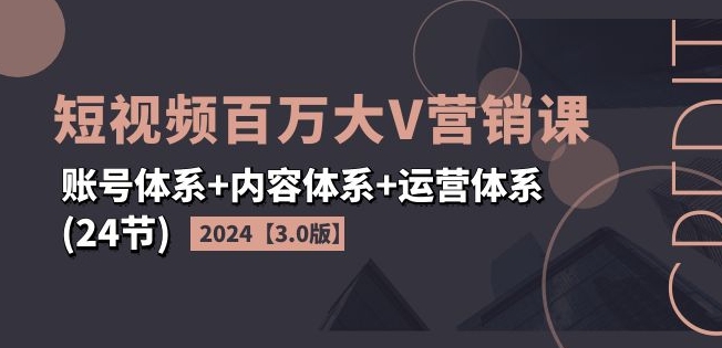 2024短视频百万大V营销课【3.0版】账号体系+内容体系+运营体系(24节)-第一精品资源库