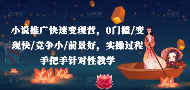 小说推广快速变现营，0门槛/变现快/竞争小/前景好，实操过程手把手针对性教学-第一精品资源库