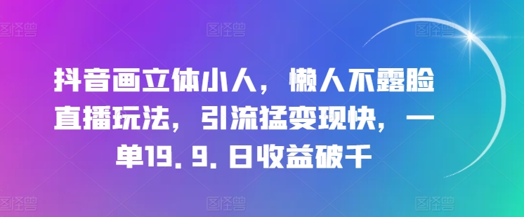 抖音画立体小人，懒人不露脸直播玩法，引流猛变现快，一单19.9.日收益破千【揭秘】-第一精品资源库