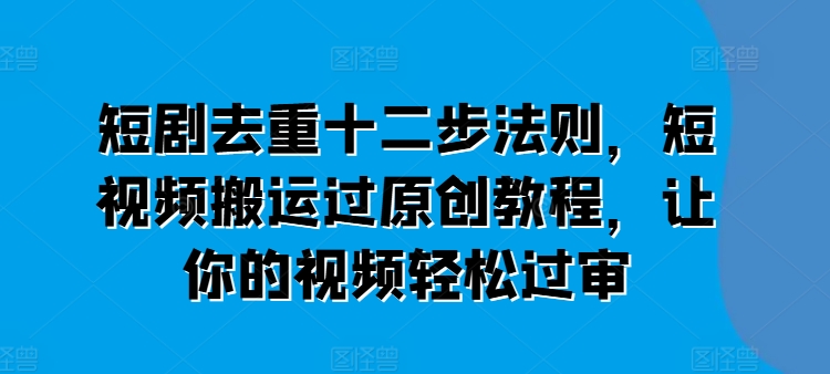 短剧去重十二步法则，短视频搬运过原创教程，让你的视频轻松过审-第一精品资源库