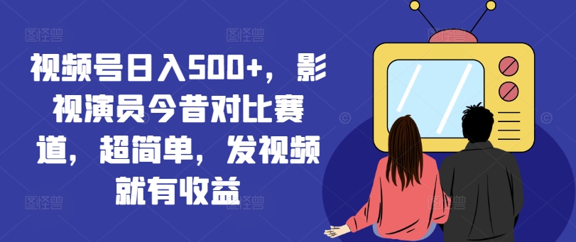 视频号日入500+，影视演员今昔对比赛道，超简单，发视频就有收益【揭秘】-第一精品资源库